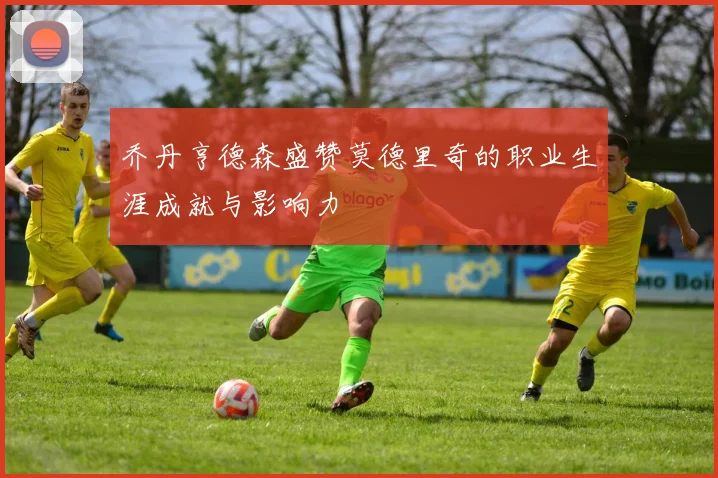 乔丹亨德森盛赞莫德里奇的职业生涯成就与影响力