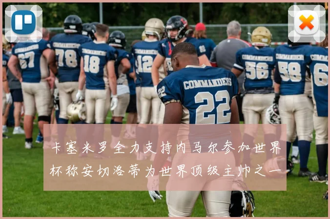 卡塞米罗全力支持内马尔参加世界杯称安切洛蒂为世界顶级主帅之一