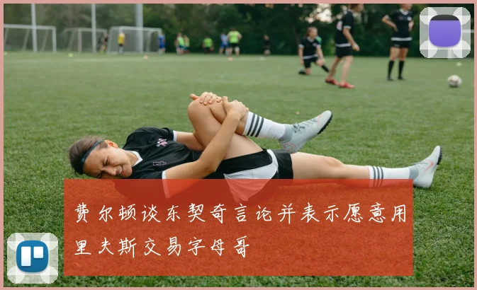 费尔顿谈东契奇言论并表示愿意用里夫斯交易字母哥