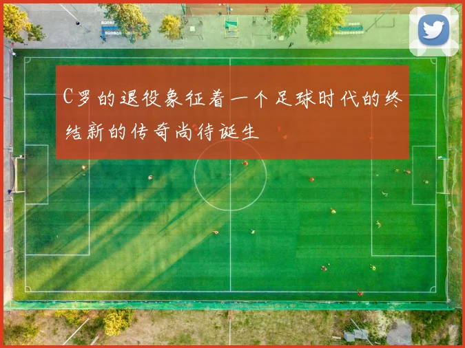 C罗的退役象征着一个足球时代的终结新的传奇尚待诞生