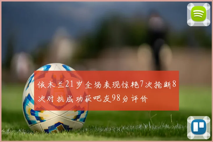 依木兰21岁全场表现惊艳7次抢断8次对抗成功获吧友98分评价