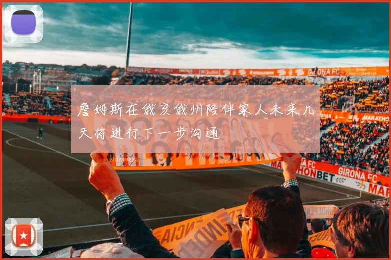 詹姆斯在俄亥俄州陪伴家人未来几天将进行下一步沟通