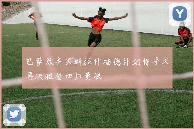 巴萨放弃买断拉什福德计划将寻求再次租借回归曼联