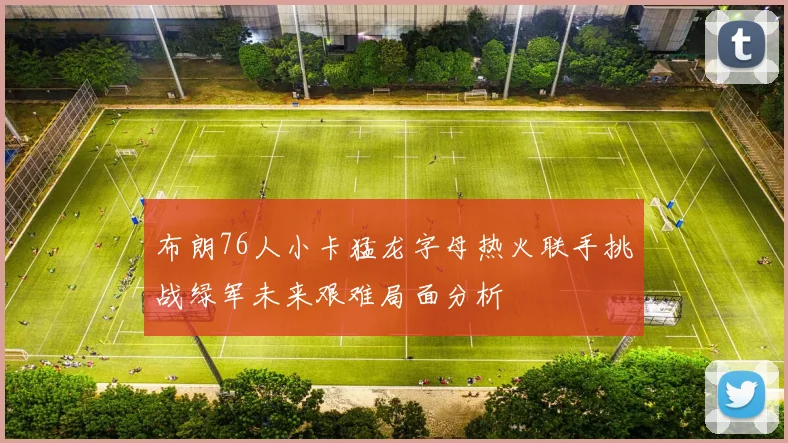 布朗76人小卡猛龙字母热火联手挑战绿军未来艰难局面分析