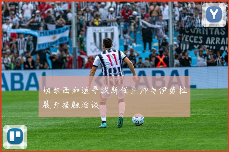 切尔西加速寻找新任主帅与伊劳拉展开接触洽谈