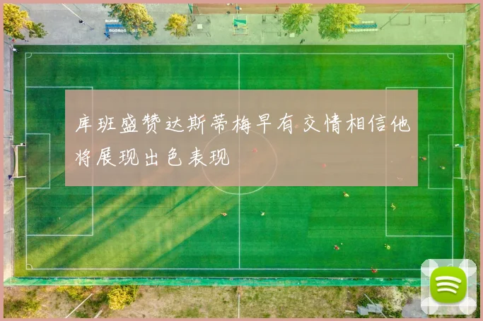 库班盛赞达斯蒂梅早有交情相信他将展现出色表现