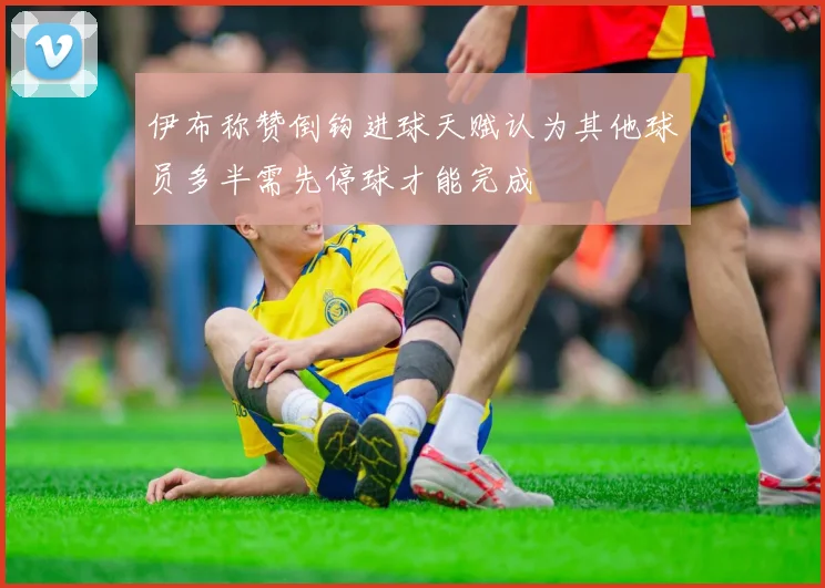 伊布称赞倒钩进球天赋认为其他球员多半需先停球才能完成