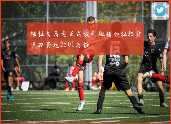 维拉与马竞正式谈判租借加拉格尔买断费达2500万镑