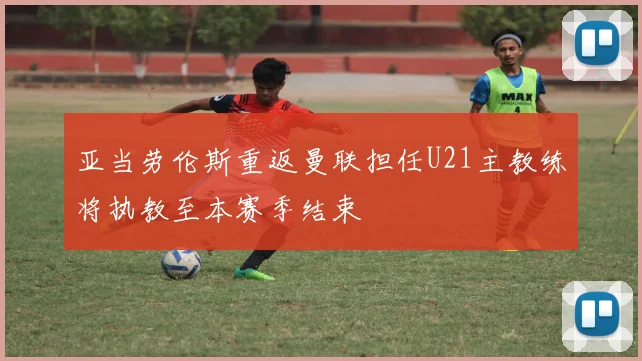亚当劳伦斯重返曼联担任U21主教练将执教至本赛季结束