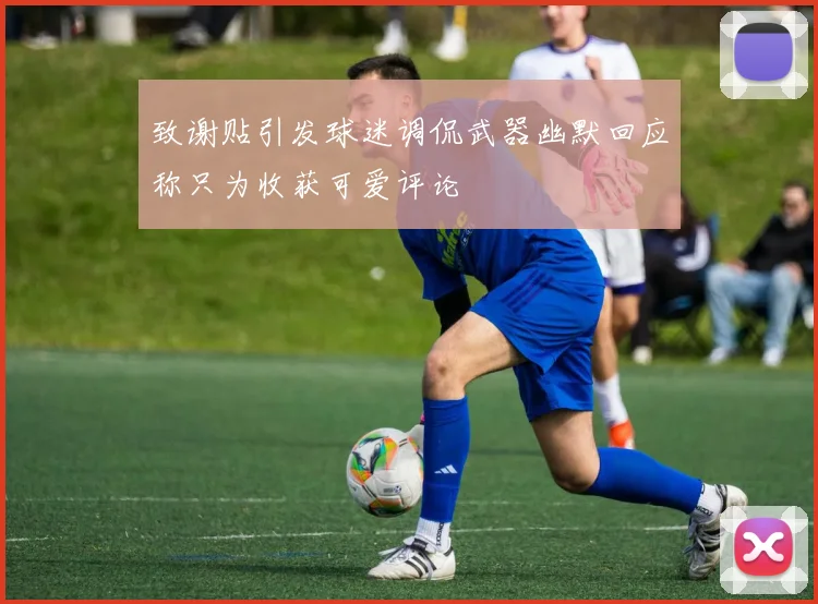 致谢贴引发球迷调侃武器幽默回应称只为收获可爱评论