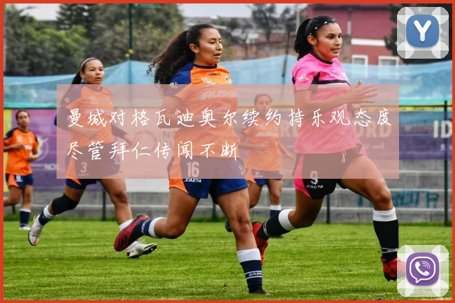 曼城对格瓦迪奥尔续约持乐观态度尽管拜仁传闻不断
