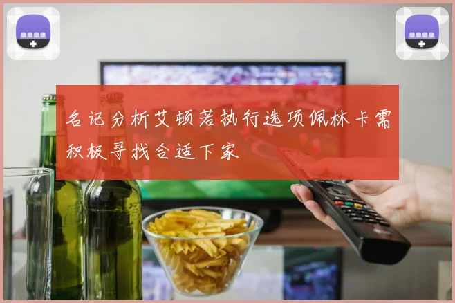 名记分析艾顿若执行选项佩林卡需积极寻找合适下家