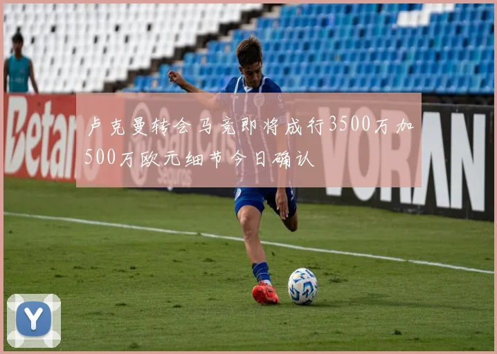 卢克曼转会马竞即将成行3500万加500万欧元细节今日确认