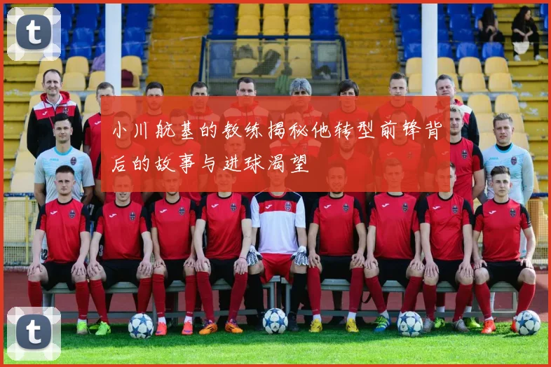 小川航基的教练揭秘他转型前锋背后的故事与进球渴望