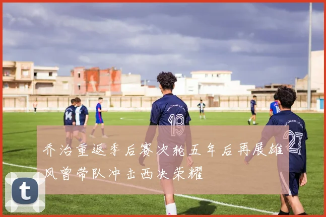乔治重返季后赛次轮五年后再展雄风曾带队冲击西决荣耀