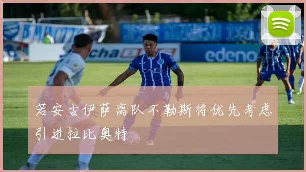若安古伊萨离队不勒斯将优先考虑引进拉比奥特